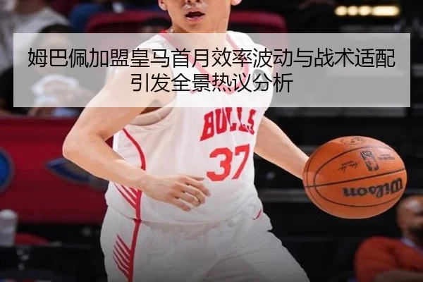 姆巴佩加盟皇马首月效率波动与战术适配引发全景热议分析